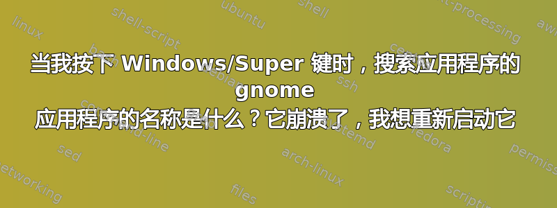 当我按下 Windows/Super 键时，搜索应用程序的 gnome 应用程序的名称是什么？它崩溃了，我想重新启动它