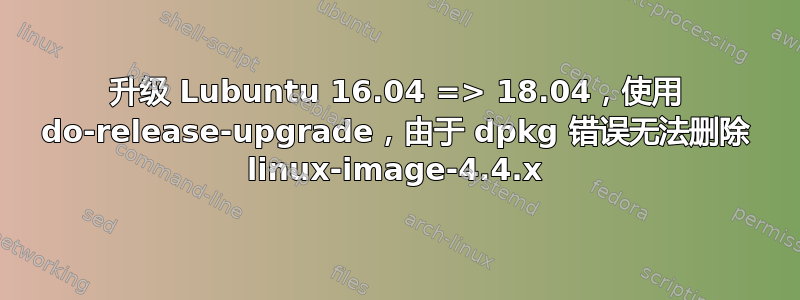 升级 Lubuntu 16.04 => 18.04，使用 do-release-upgrade，由于 dpkg 错误无法删除 linux-image-4.4.x