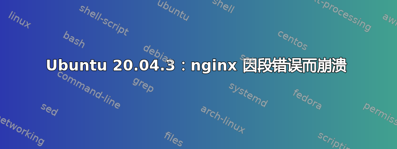 Ubuntu 20.04.3：nginx 因段错误而崩溃