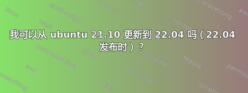 我可以从 ubuntu 21.10 更新到 22.04 吗（22.04 发布时）？