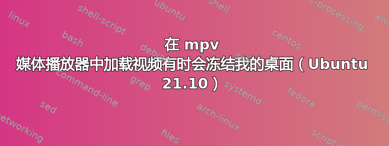 在 mpv 媒体播放器中加载视频有时会冻结我的桌面（Ubuntu 21.10）