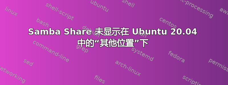 Samba Share 未显示在 Ubuntu 20.04 中的“其他位置”下