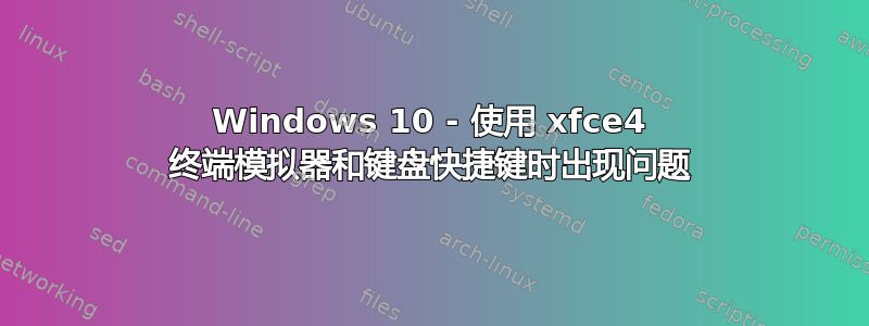 Windows 10 - 使用 xfce4 终端模拟器和键盘快捷键时出现问题