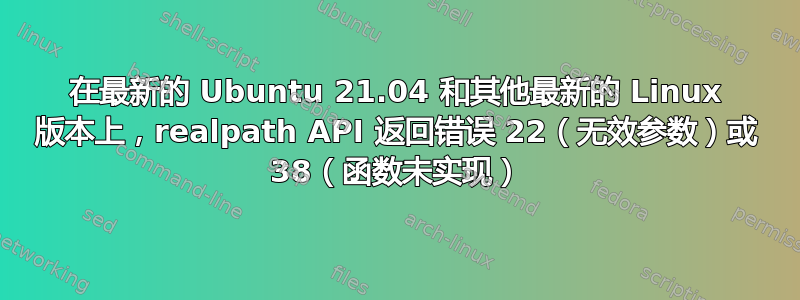 在最新的 Ubuntu 21.04 和其他最新的 Linux 版本上，realpath API 返回错误 22（无效参数）或 38（函数未实现）