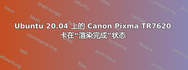 Ubuntu 20.04 上的 Canon Pixma TR7620 卡在“渲染完成”状态