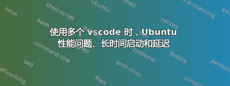 使用多个 vscode 时，Ubuntu 性能问题、长时间启动和延迟