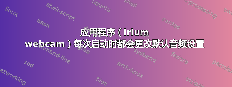 应用程序（irium webcam）每次启动时都会更改默认音频设置