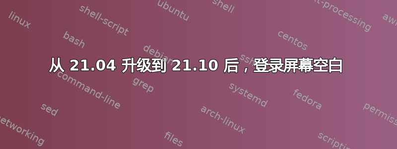 从 21.04 升级到 21.10 后，登录屏幕空白