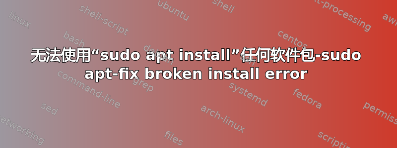 无法使用“sudo apt install”任何软件包-sudo apt-fix broken install error