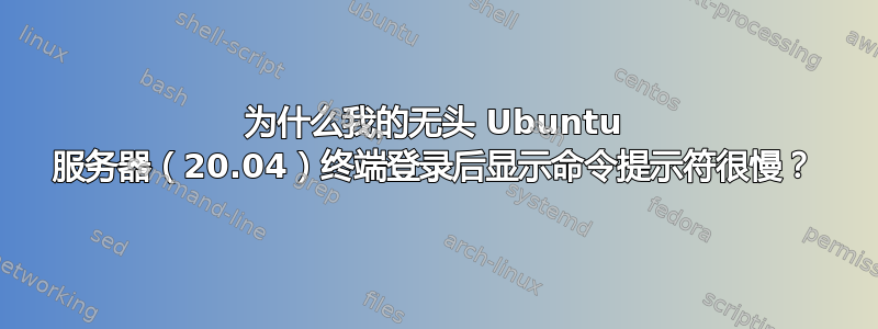 为什么我的无头 Ubuntu 服务器（20.04）终端登录后显示命令提示符很慢？