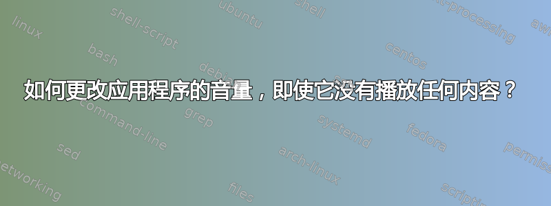 如何更改应用程序的音量，即使它没有播放任何内容？