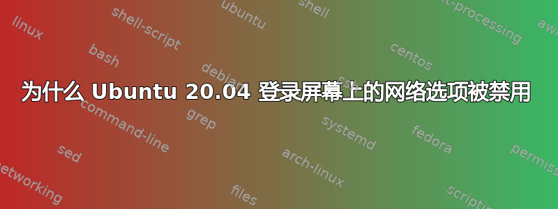 为什么 Ubuntu 20.04 登录屏幕上的网络选项被禁用