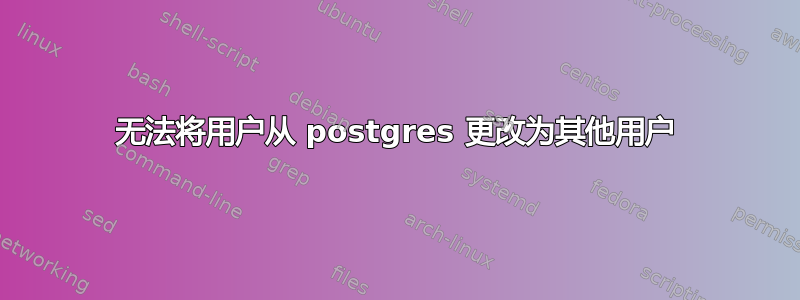 无法将用户从 postgres 更改为其他用户