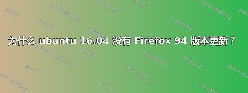 为什么 ubuntu 16.04 没有 Firefox 94 版本更新？