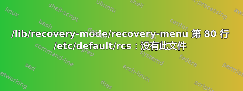 /lib/recovery-mode/recovery-menu 第 80 行 /etc/default/rcs：没有此文件