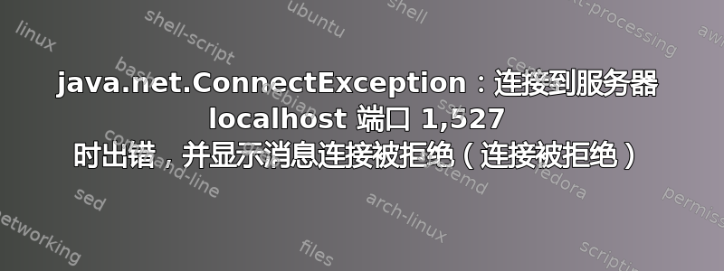 java.net.ConnectException：连接到服务器 localhost 端口 1,527 时出错，并显示消息连接被拒绝（连接被拒绝）