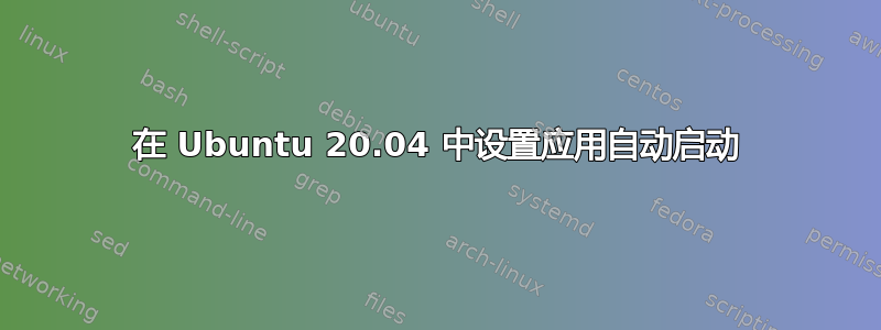 在 Ubuntu 20.04 中设置应用自动启动