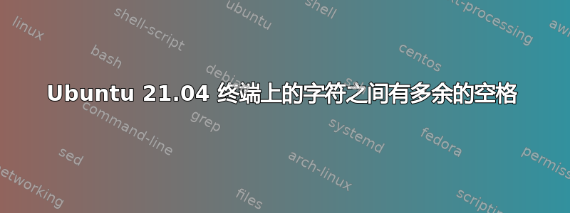 Ubuntu 21.04 终端上的字符之间有多余的空格