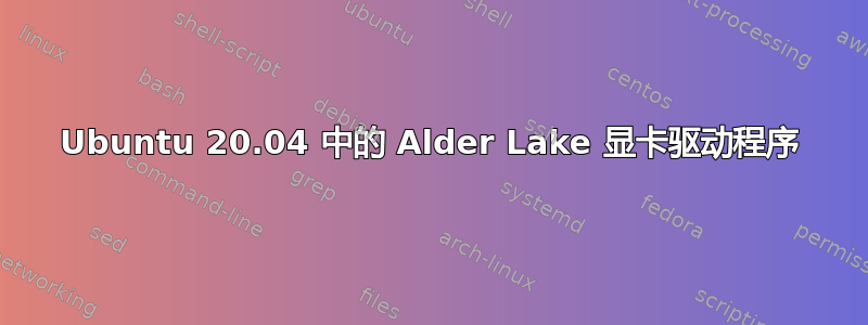 Ubuntu 20.04 中的 Alder Lake 显卡驱动程序