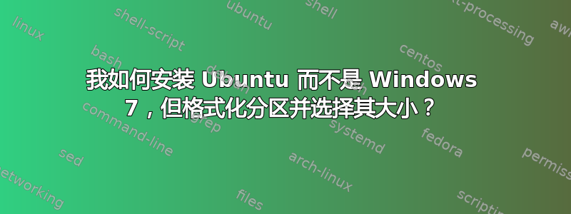 我如何安装 Ubuntu 而不是 Windows 7，但格式化分区并选择其大小？