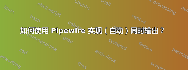 如何使用 Pipewire 实现（自动）同时输出？