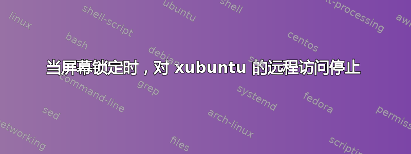 当屏幕锁定时，对 xubuntu 的远程访问停止