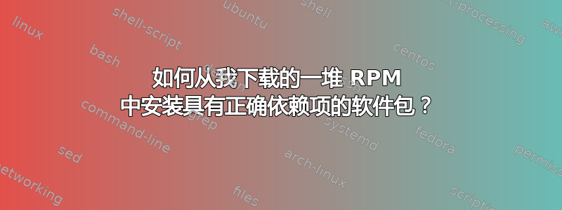 如何从我下载的一堆 RPM 中安装具有正确依赖项的软件包？