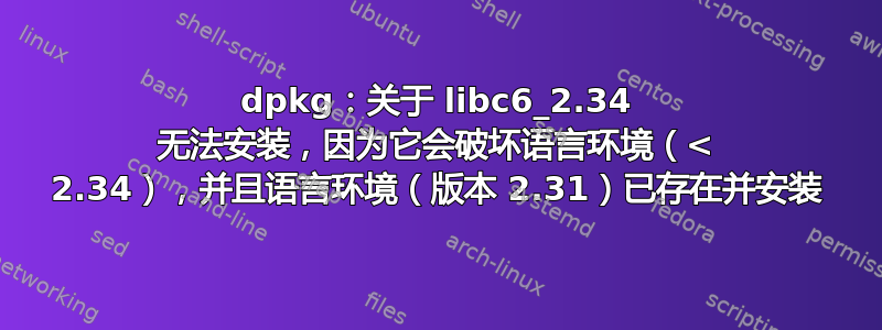 dpkg：关于 libc6_2.34 无法安装，因为它会破坏语言环境（< 2.34），并且语言环境（版本 2.31）已存在并安装