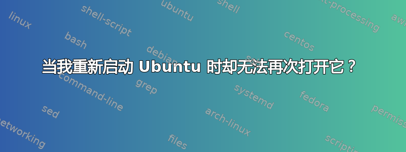 当我重新启动 Ubuntu 时却无法再次打开它？