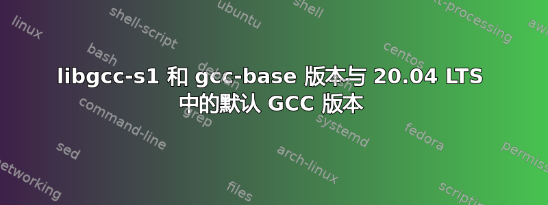 libgcc-s1 和 gcc-base 版本与 20.04 LTS 中的默认 GCC 版本