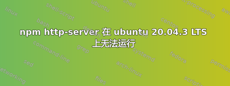 npm http-server 在 ubuntu 20.04.3 LTS 上无法运行