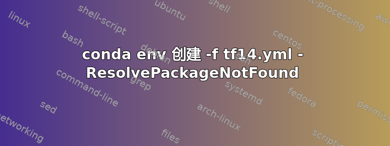 conda env 创建 -f tf14.yml - ResolvePackageNotFound