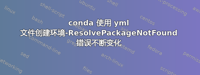 conda 使用 yml 文件创建环境-ResolvePackageNotFound 错误不断变化