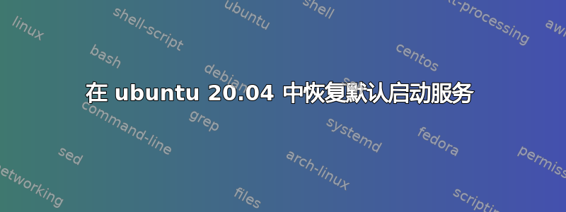 在 ubuntu 20.04 中恢复默认启动服务