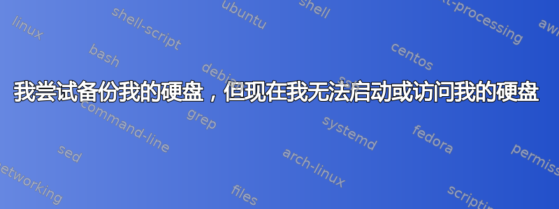 我尝试备份我的硬盘，但现在我无法启动或访问我的硬盘