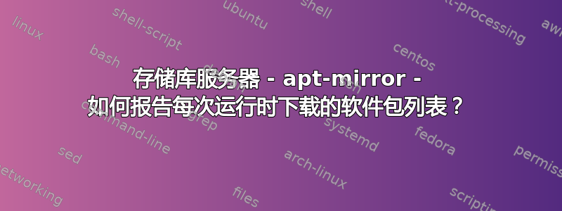 存储库服务器 - apt-mirror - 如何报告每次运行时下载的软件包列表？