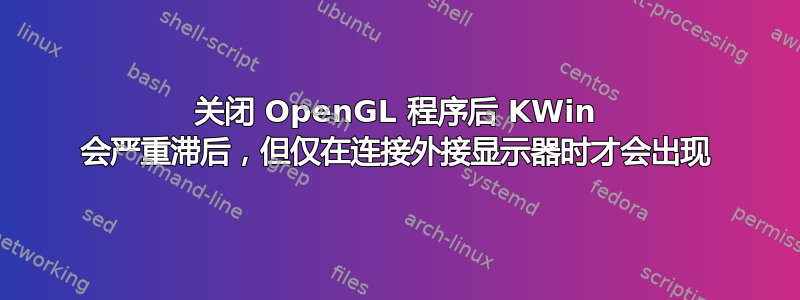 关闭 OpenGL 程序后 KWin 会严重滞后，但仅在连接外接显示器时才会出现