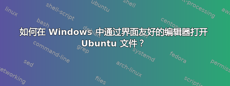 如何在 Windows 中通过界面友好的编辑器打开 Ubuntu 文件？