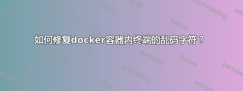 如何修复docker容器内终端的乱码字符？