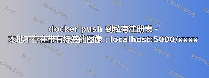 docker push 到私有注册表 - 本地不存在带有标签的图像：localhost:5000/xxxx