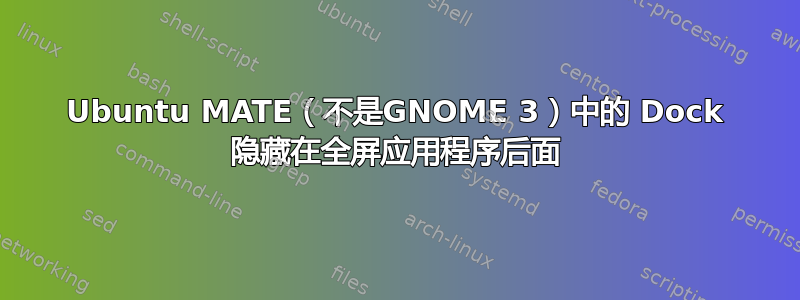 Ubuntu MATE（不是GNOME 3）中的 Dock 隐藏在全屏应用程序后面