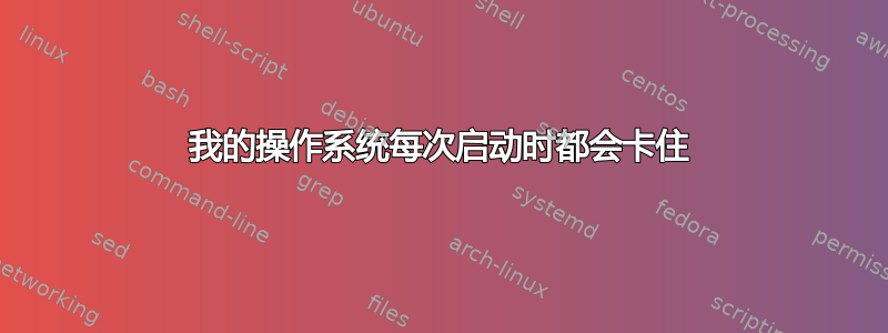 我的操作系统每次启动时都会卡住