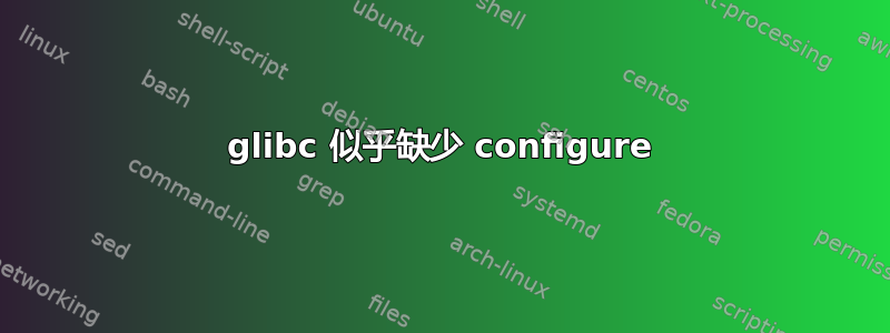 glibc 似乎缺少 configure