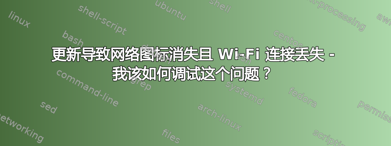 更新导致网络图标消失且 Wi-Fi 连接丢失 - 我该如何调试这个问题？