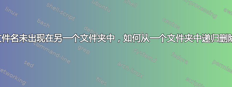 如果文件名未出现在另一个文件夹中，如何从一个文件夹中递归删除文件