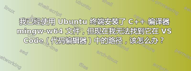我已经使用 Ubuntu 终端安装了 C++ 编译器 mingw-w64 文件，但现在我无法找到它在 VS Code（代码编辑器）中的路径，该怎么办？