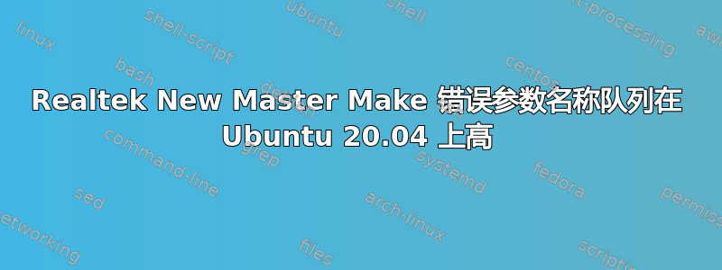 Realtek New Master Make 错误参数名称队列在 Ubuntu 20.04 上高