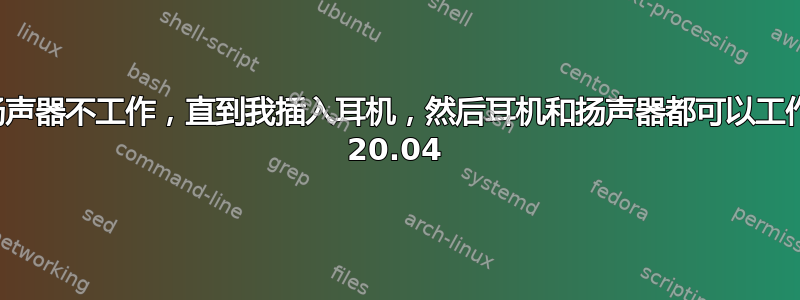 扬声器不工作，直到我插入耳机，然后耳机和扬声器都可以工作 20.04