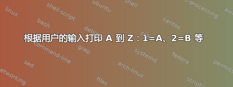 根据用户的输入打印 A 到 Z：1=A、2=B 等 