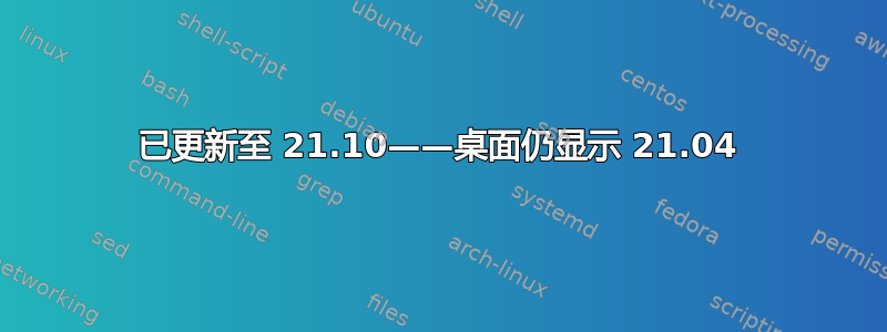 已更新至 21.10——桌面仍显示 21.04